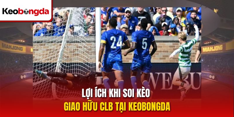 Lợi ích khi soi kèo Giao hữu CLB tại Keobongda