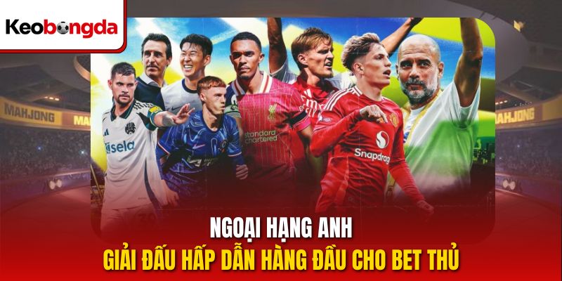 Ngoại Hạng Anh - giải đấu hấp dẫn hàng đầu cho bet thủ