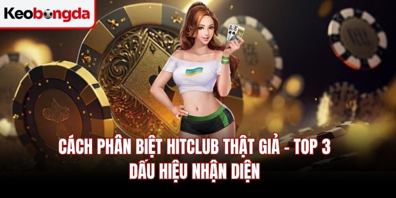 Cách Phân Biệt Hitclub Thật Giả – Top 3 Dấu Hiệu Nhận Diện