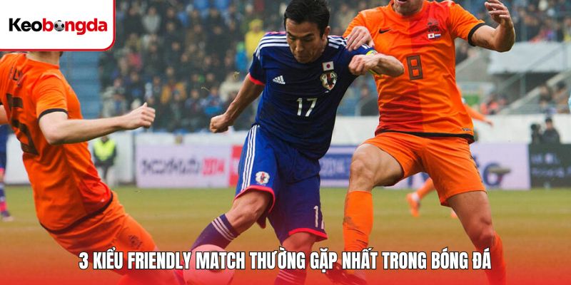 3 kiểu friendly match thường gặp nhất trong bóng đá