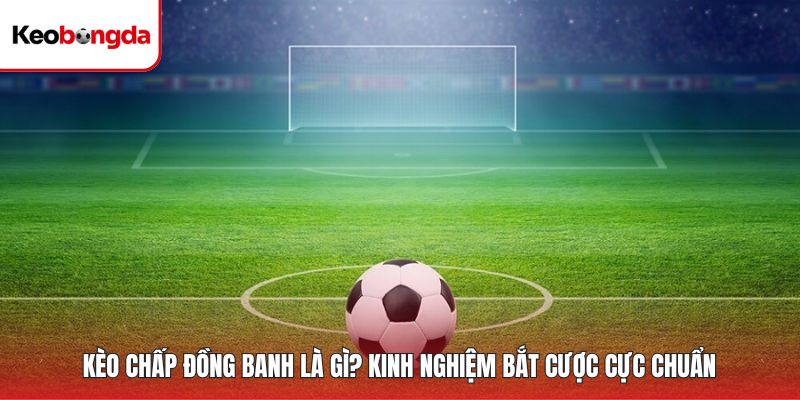 Kèo Chấp Đồng Banh Là Gì? Kinh Nghiệm Bắt Cược Cực Chuẩn